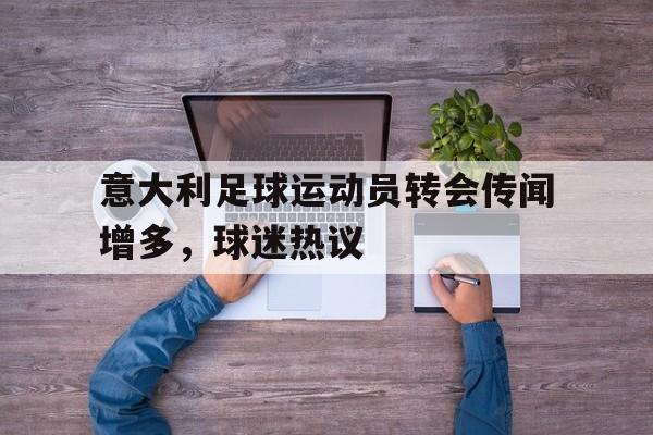 关于意大利足球运动员转会传闻增多，球迷热议的信息