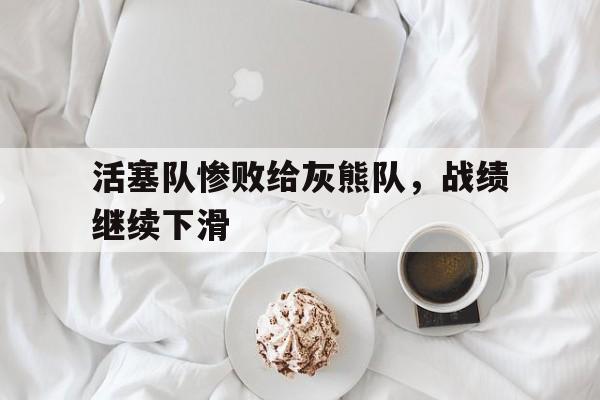 活塞队惨败给灰熊队，战绩继续下滑