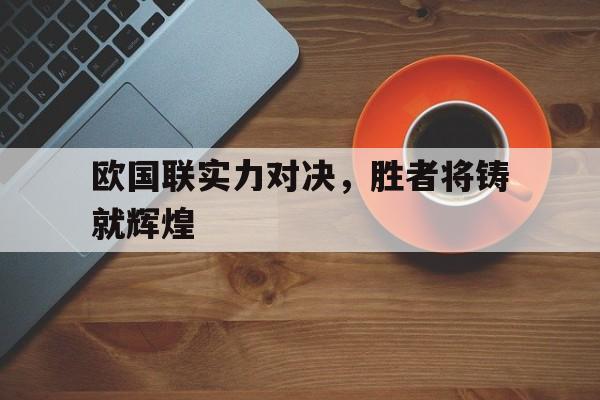 关于欧国联实力对决，胜者将铸就辉煌的信息