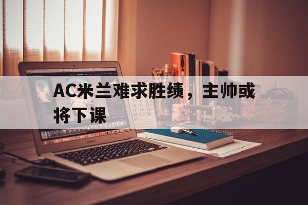 AC米兰难求胜绩，主帅或将下课
