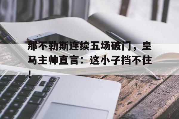 那不勒斯连续五场破门，皇马主帅直言：这小子挡不住！那不勒斯主帅是谁